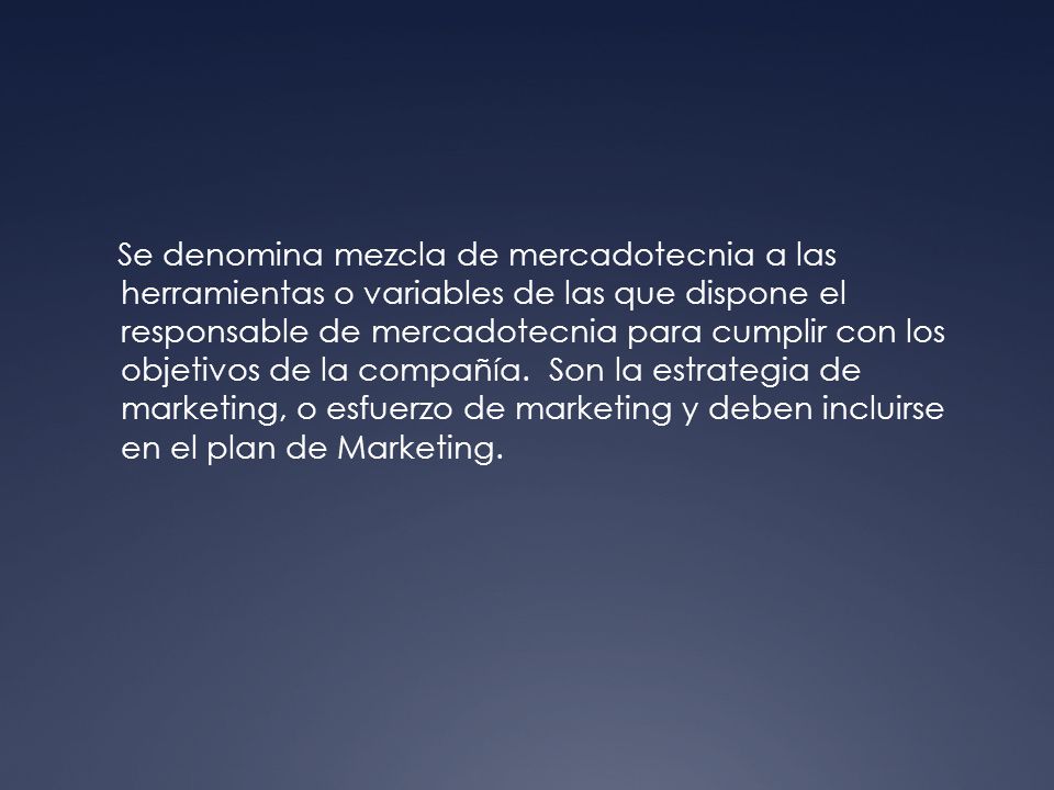 Se denomina mezcla de mercadotecnia a las herramientas o variables de las que dispone el responsable de mercadotecnia para cumplir con los objetivos de la compañía.