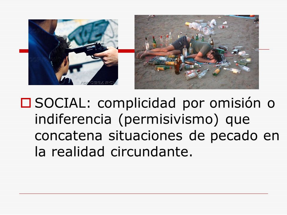 SOCIAL: complicidad por omisión o indiferencia (permisivismo) que concatena situaciones de pecado en la realidad circundante.