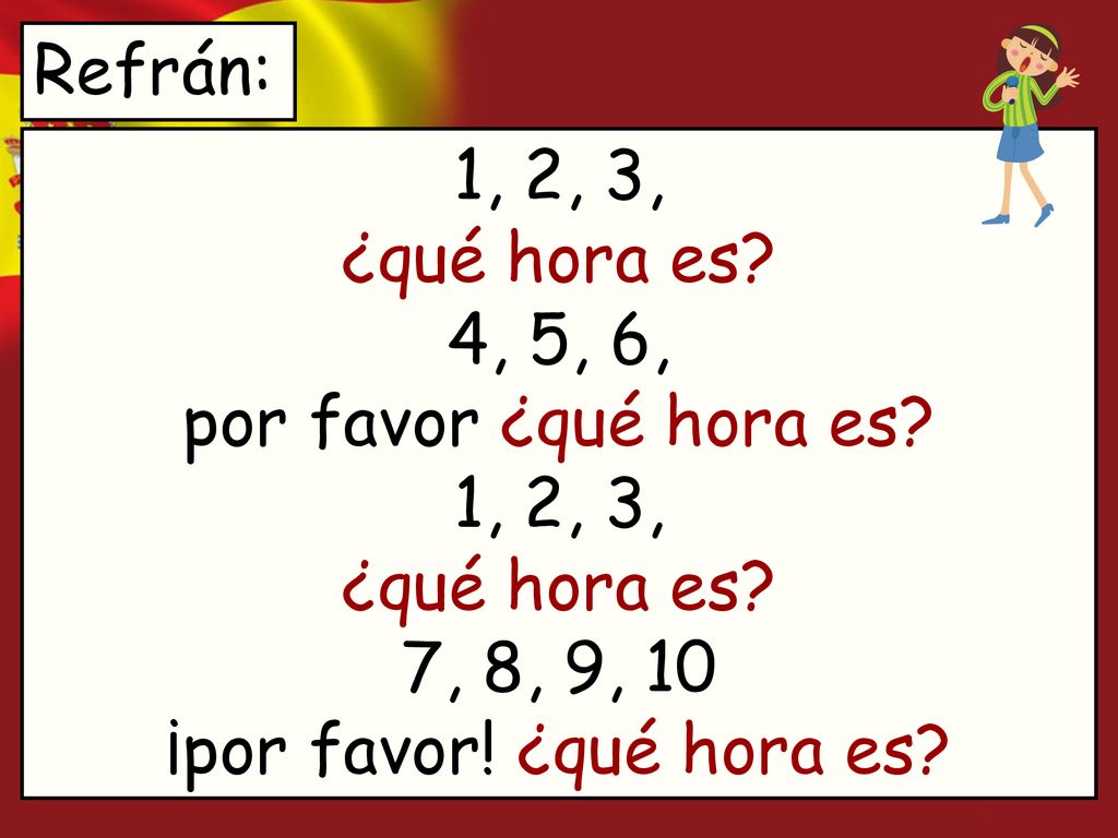 Refrán: 1, 2, 3, ¿qué hora es 4, 5, 6, por favor ¿qué hora es 1, 2, 3, ¿qué hora es 7, 8, 9, 10 ¡por favor! ¿qué hora es
