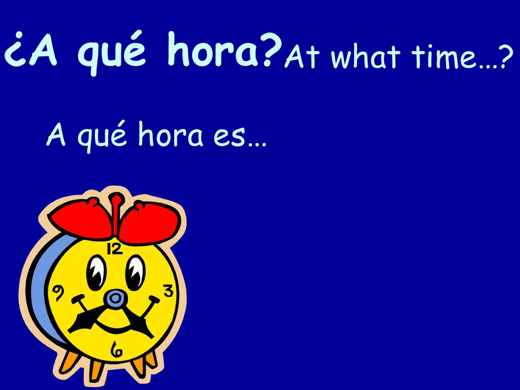¿A qué hora At what time… A qué hora es…
