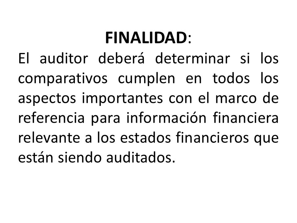 FINALIDAD: El auditor deberá determinar si los comparativos cumplen en todos los aspectos importantes con el marco de referencia para información financiera relevante a los estados financieros que están siendo auditados.