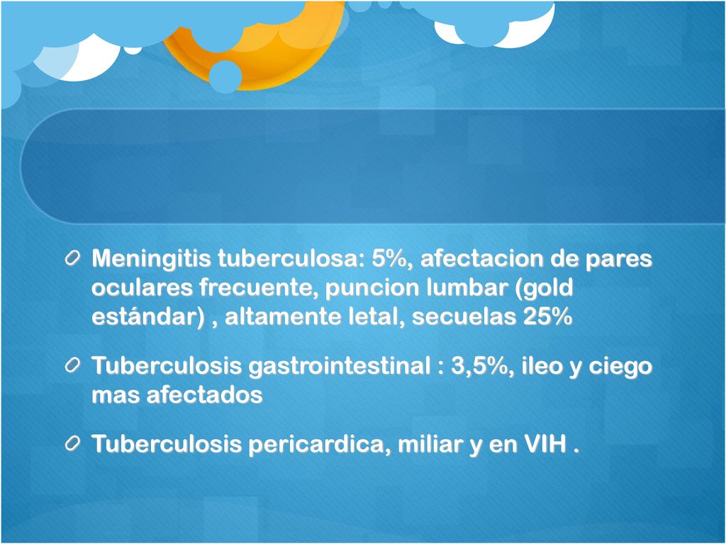 Meningitis tuberculosa: 5%, afectacion de pares oculares frecuente, puncion lumbar (gold estándar) , altamente letal, secuelas 25%