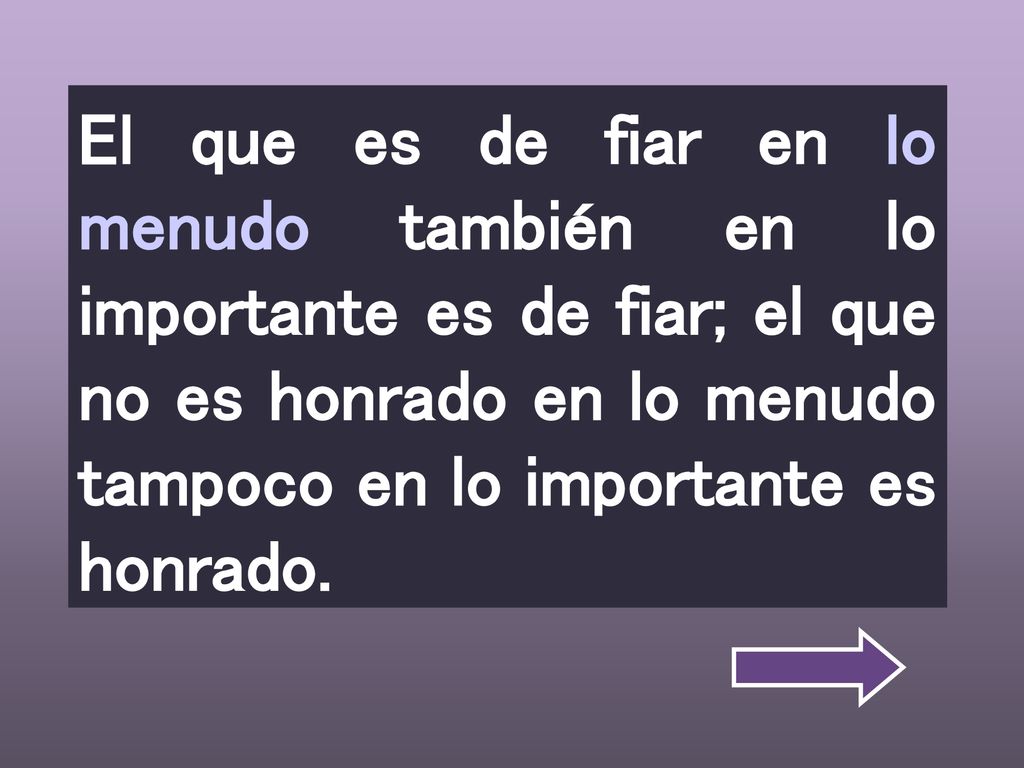 El que es de fiar en lo menudo también en lo importante es de fiar; el que no es honrado en lo menudo tampoco en lo importante es honrado.