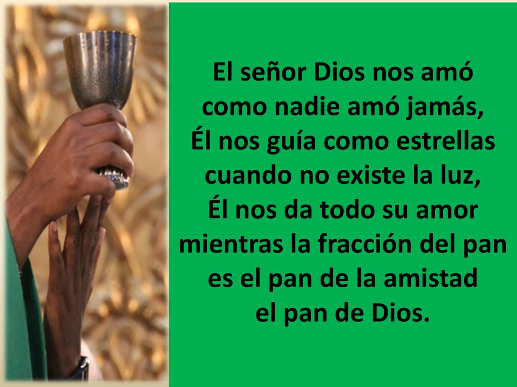 El señor Dios nos amó como nadie amó jamás, Él nos guía como estrellas cuando no existe la luz, Él nos da todo su amor mientras la fracción del pan es el pan de la amistad el pan de Dios.
