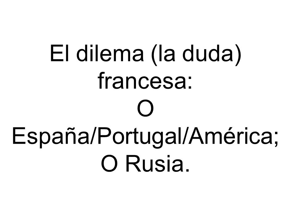 El dilema (la duda) francesa: O España/Portugal/América; O Rusia.
