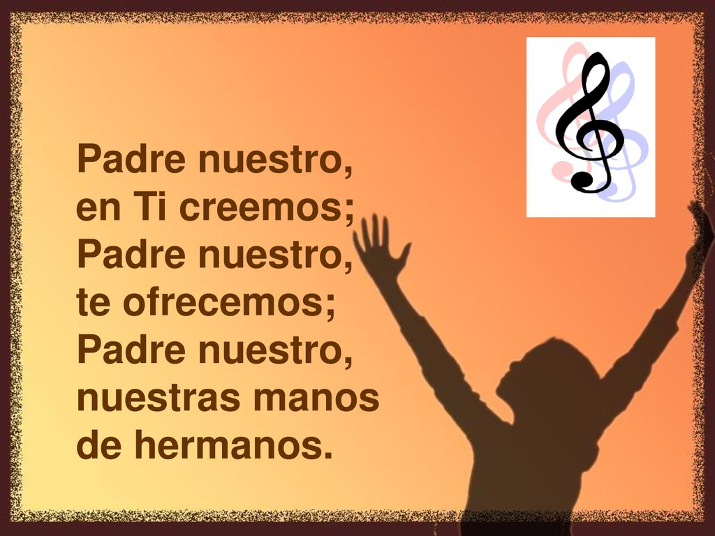 Padre nuestro, en Ti creemos; te ofrecemos; nuestras manos de hermanos.