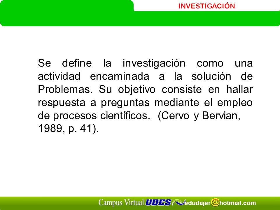 Se define la investigación como una actividad encaminada a la solución de Problemas. Su objetivo consiste en hallar respuesta a preguntas mediante el empleo de procesos científicos. (Cervo y Bervian,