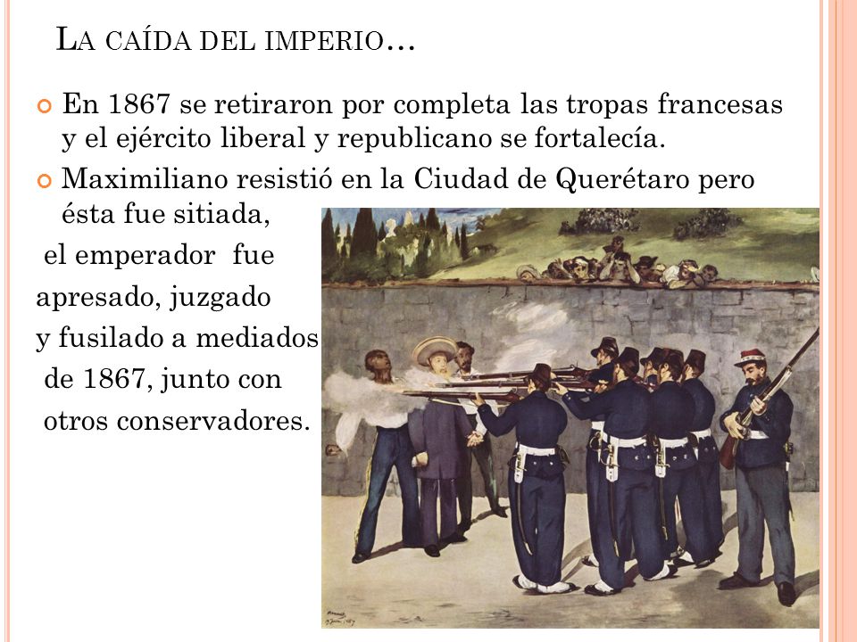 La caída del imperio… En 1867 se retiraron por completa las tropas francesas y el ejército liberal y republicano se fortalecía.