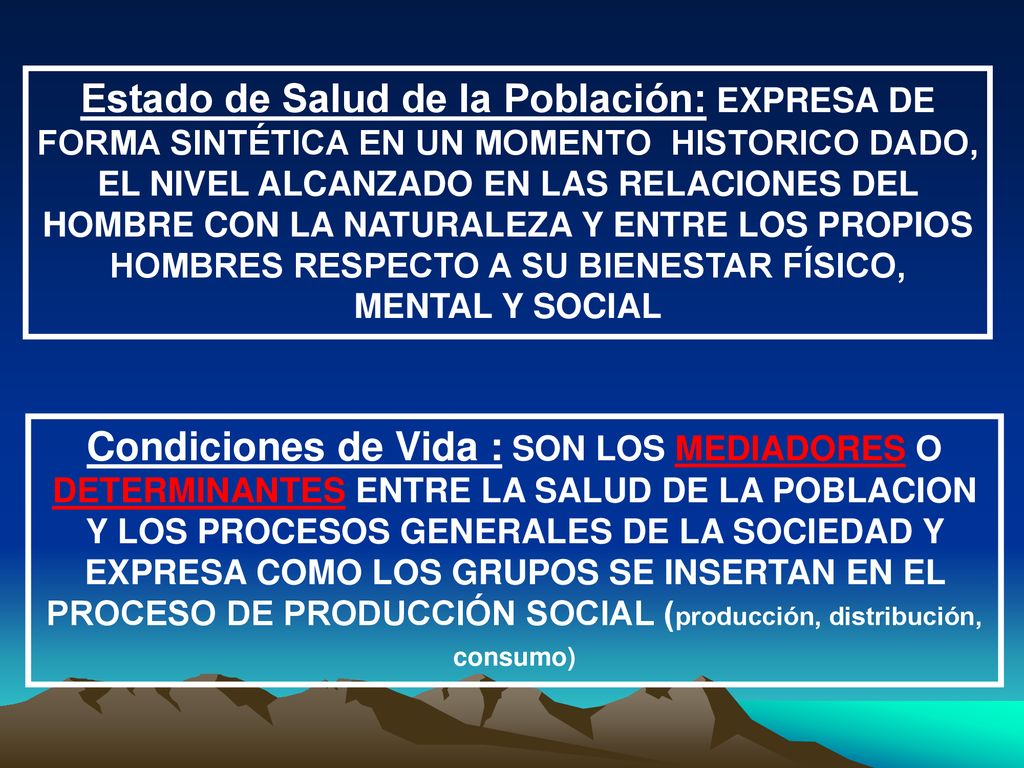 Estado de Salud de la Población: EXPRESA DE FORMA SINTÉTICA EN UN MOMENTO HISTORICO DADO, EL NIVEL ALCANZADO EN LAS RELACIONES DEL HOMBRE CON LA NATURALEZA Y ENTRE LOS PROPIOS HOMBRES RESPECTO A SU BIENESTAR FÍSICO, MENTAL Y SOCIAL