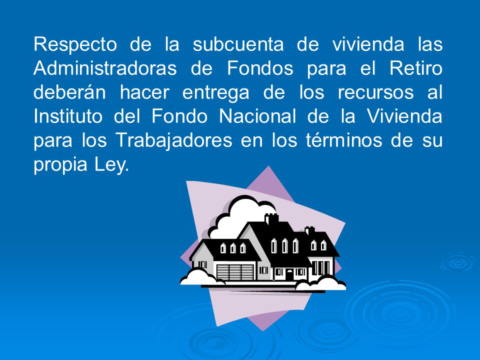 Respecto de la subcuenta de vivienda las Administradoras de Fondos para el Retiro deberán hacer entrega de los recursos al Instituto del Fondo Nacional de la Vivienda para los Trabajadores en los términos de su propia Ley.