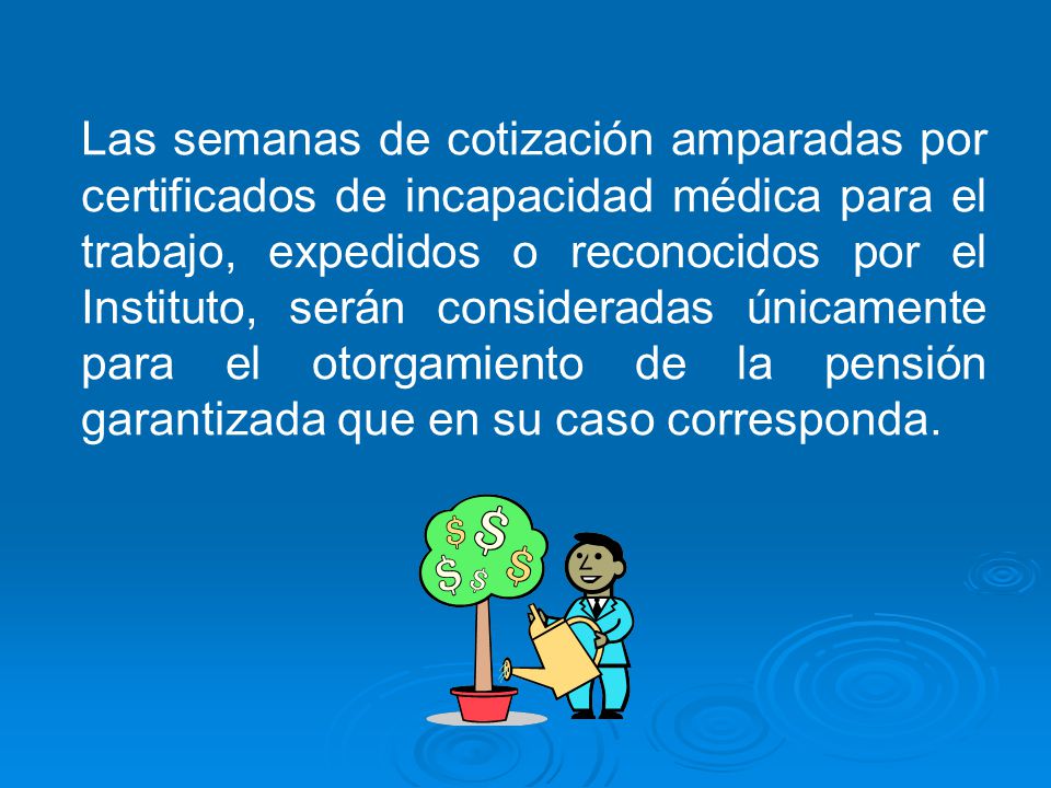 Las semanas de cotización amparadas por certificados de incapacidad médica para el trabajo, expedidos o reconocidos por el Instituto, serán consideradas únicamente para el otorgamiento de la pensión garantizada que en su caso corresponda.