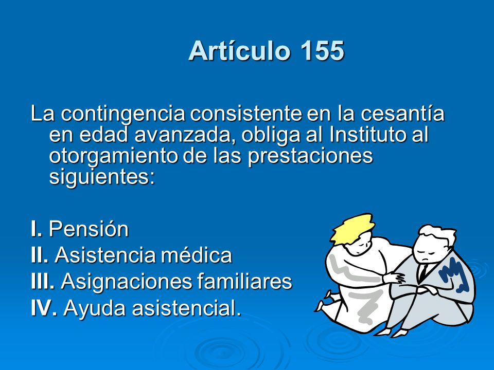 Artículo 155 La contingencia consistente en la cesantía en edad avanzada, obliga al Instituto al otorgamiento de las prestaciones siguientes: