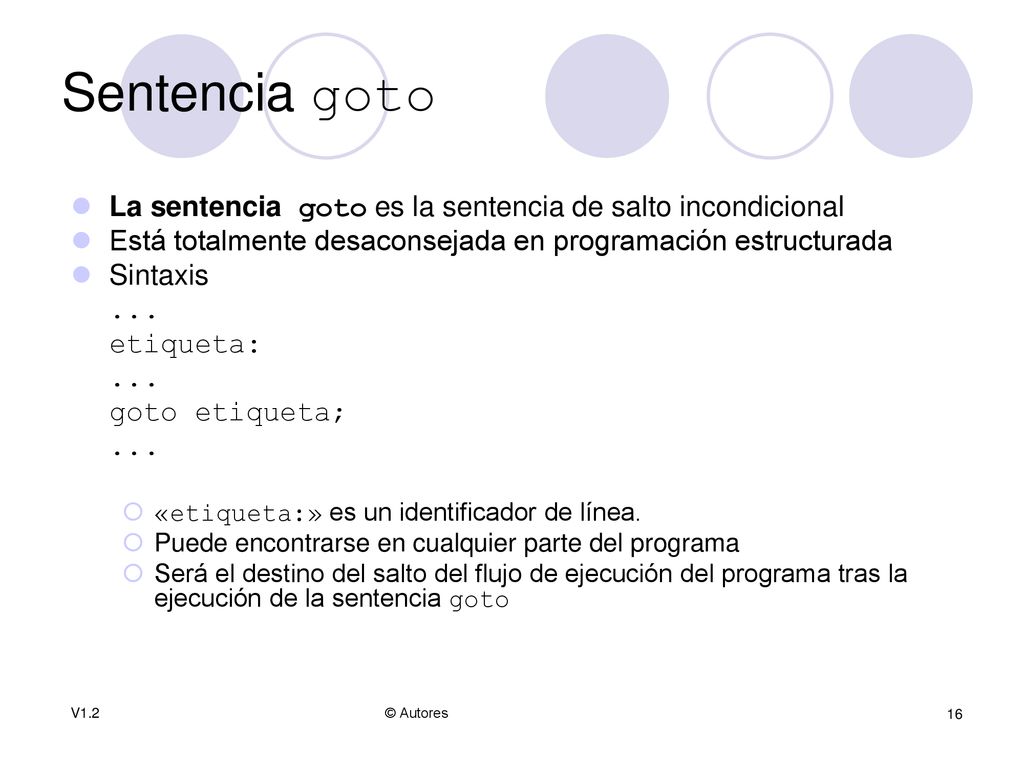 Sentencia goto La sentencia goto es la sentencia de salto incondicional. Está totalmente desaconsejada en programación estructurada.