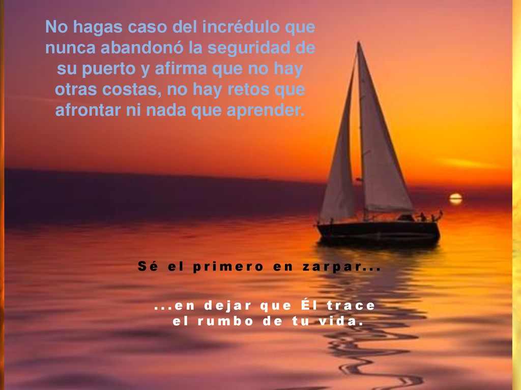 No hagas caso del incrédulo que nunca abandonó la seguridad de su puerto y afirma que no hay otras costas, no hay retos que afrontar ni nada que aprender.