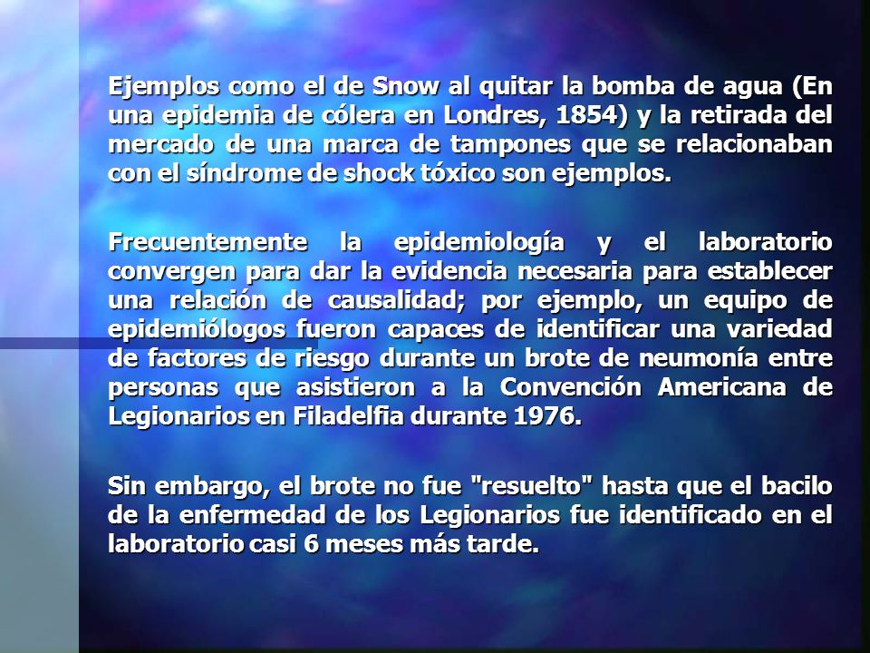 Ejemplos como el de Snow al quitar la bomba de agua (En una epidemia de cólera en Londres, 1854) y la retirada del mercado de una marca de tampones que se relacionaban con el síndrome de shock tóxico son ejemplos.
