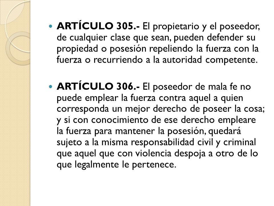 ARTÍCULO El propietario y el poseedor, de cualquier clase que sean, pueden defender su propiedad o posesión repeliendo la fuerza con la fuerza o recurriendo a la autoridad competente.