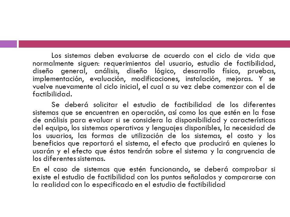 Los sistemas deben evaluarse de acuerdo con el ciclo de vida que normalmente siguen: requerimientos del usuario, estudio de factibilidad, diseño general, análisis, diseño lógico, desarrollo físico, pruebas, implementación, evaluación, modificaciones, instalación, mejoras.