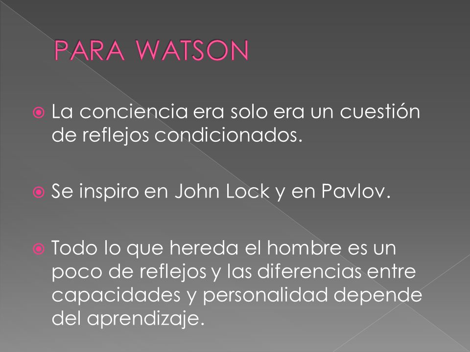 PARA WATSON La conciencia era solo era un cuestión de reflejos condicionados. Se inspiro en John Lock y en Pavlov.