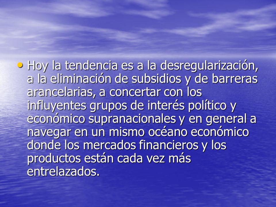Hoy la tendencia es a la desregularización, a la eliminación de subsidios y de barreras arancelarias, a concertar con los influyentes grupos de interés político y económico supranacionales y en general a navegar en un mismo océano económico donde los mercados financieros y los productos están cada vez más entrelazados.