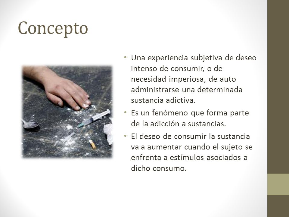 Concepto Una experiencia subjetiva de deseo intenso de consumir, o de necesidad imperiosa, de auto administrarse una determinada sustancia adictiva.