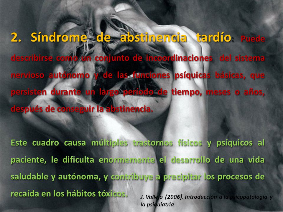 2. Síndrome de abstinencia tardío: Puede describirse como un conjunto de incoordinaciones del sistema nervioso autónomo y de las funciones psíquicas básicas, que persisten durante un largo período de tiempo, meses o años, después de conseguir la abstinencia.