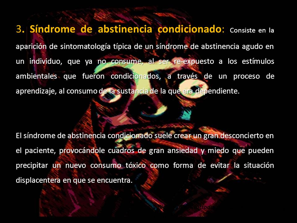 3. Síndrome de abstinencia condicionado: Consiste en la aparición de sintomatología típica de un síndrome de abstinencia agudo en un individuo, que ya no consume, al ser re-expuesto a los estímulos ambientales que fueron condicionados, a través de un proceso de aprendizaje, al consumo de la sustancia de la que era dependiente.