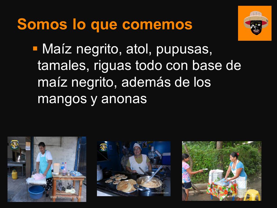 Somos lo que comemos Maíz negrito, atol, pupusas, tamales, riguas todo con base de maíz negrito, además de los mangos y anonas.