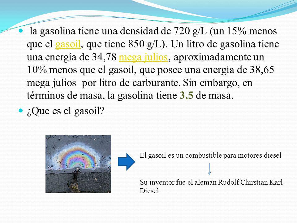 la gasolina tiene una densidad de 720 g/L (un 15% menos que el gasoil, que tiene 850 g/L). Un litro de gasolina tiene una energía de 34,78 mega julios, aproximadamente un 10% menos que el gasoil, que posee una energía de 38,65 mega julios por litro de carburante. Sin embargo, en términos de masa, la gasolina tiene 3,5 de masa.