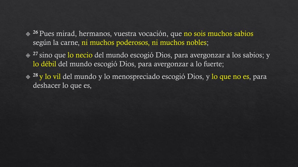 26 Pues mirad, hermanos, vuestra vocación, que no sois muchos sabios según la carne, ni muchos poderosos, ni muchos nobles;