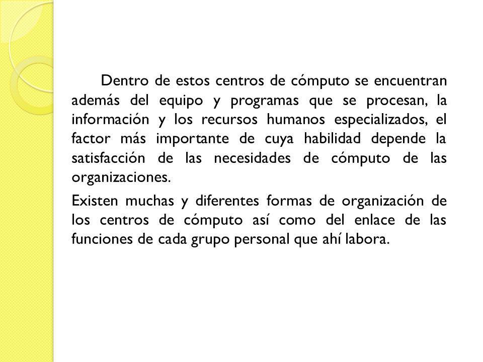Dentro de estos centros de cómputo se encuentran además del equipo y programas que se procesan, la información y los recursos humanos especializados, el factor más importante de cuya habilidad depende la satisfacción de las necesidades de cómputo de las organizaciones.