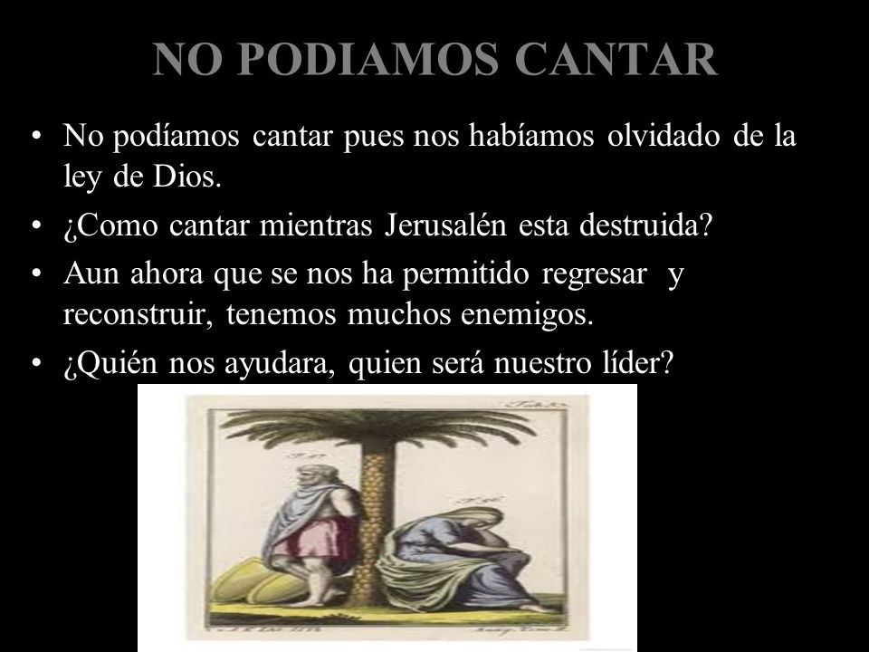 NO PODIAMOS CANTAR No podíamos cantar pues nos habíamos olvidado de la ley de Dios. ¿Como cantar mientras Jerusalén esta destruida