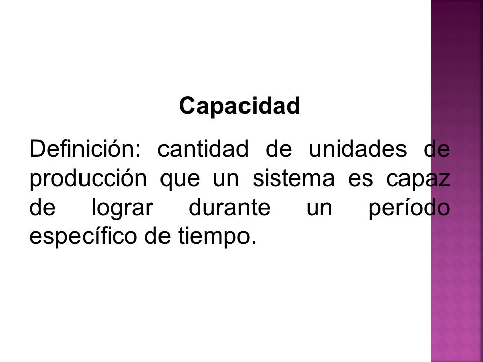 Capacidad Definición: cantidad de unidades de producción que un sistema es capaz de lograr durante un período específico de tiempo.