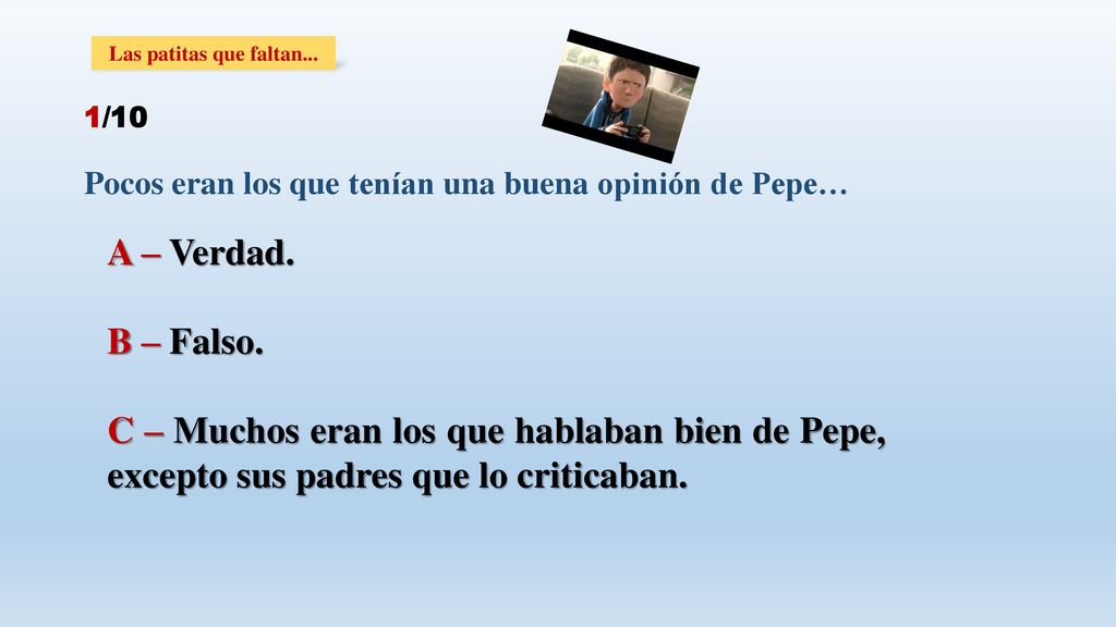 Las patitas que faltan... 1/10. Pocos eran los que tenían una buena opinión de Pepe… A – Verdad. B – Falso.