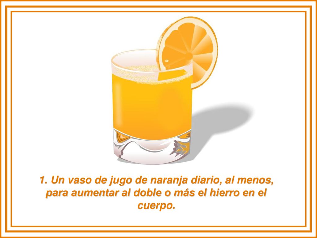 1. Un vaso de jugo de naranja diario, al menos, para aumentar al doble o más el hierro en el cuerpo.
