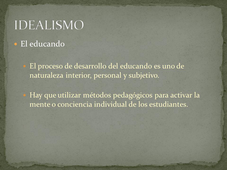 IDEALISMO El educando. El proceso de desarrollo del educando es uno de naturaleza interior, personal y subjetivo.