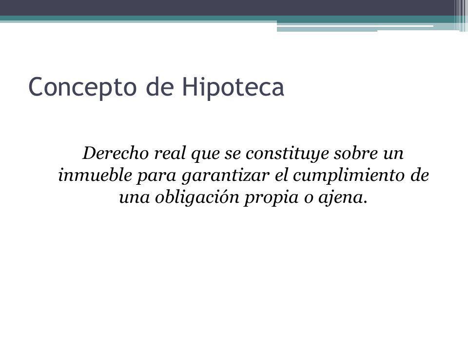 Concepto de Hipoteca Derecho real que se constituye sobre un inmueble para garantizar el cumplimiento de una obligación propia o ajena.