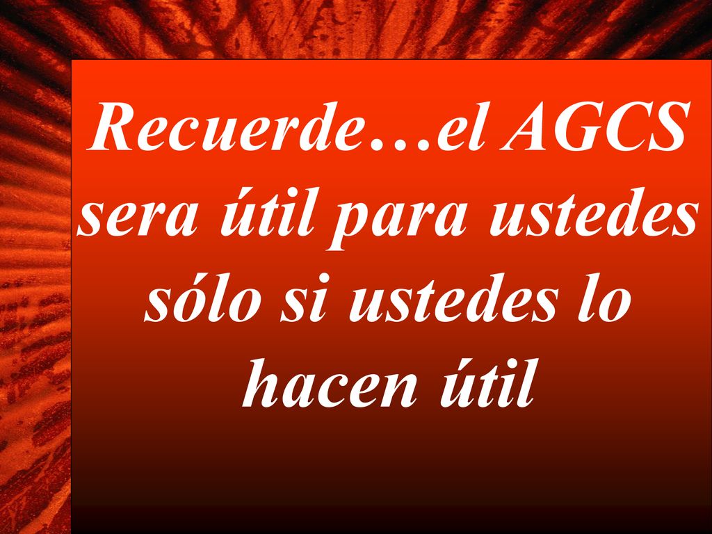 Recuerde…el AGCS sera útil para ustedes sólo si ustedes lo hacen útil