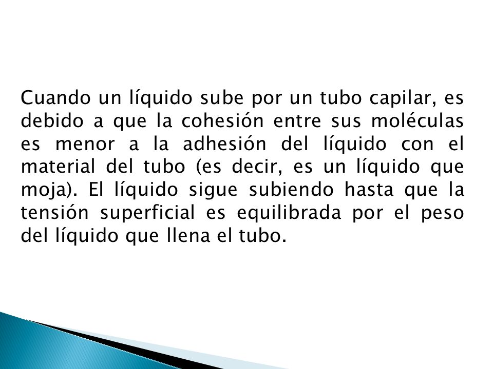 Cuando un líquido sube por un tubo capilar, es debido a que la cohesión entre sus moléculas es menor a la adhesión del líquido con el material del tubo (es decir, es un líquido que moja).