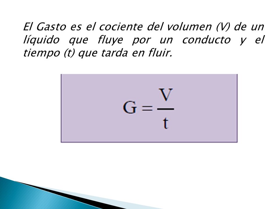 El Gasto es el cociente del volumen (V) de un líquido que fluye por un conducto y el tiempo (t) que tarda en fluir.