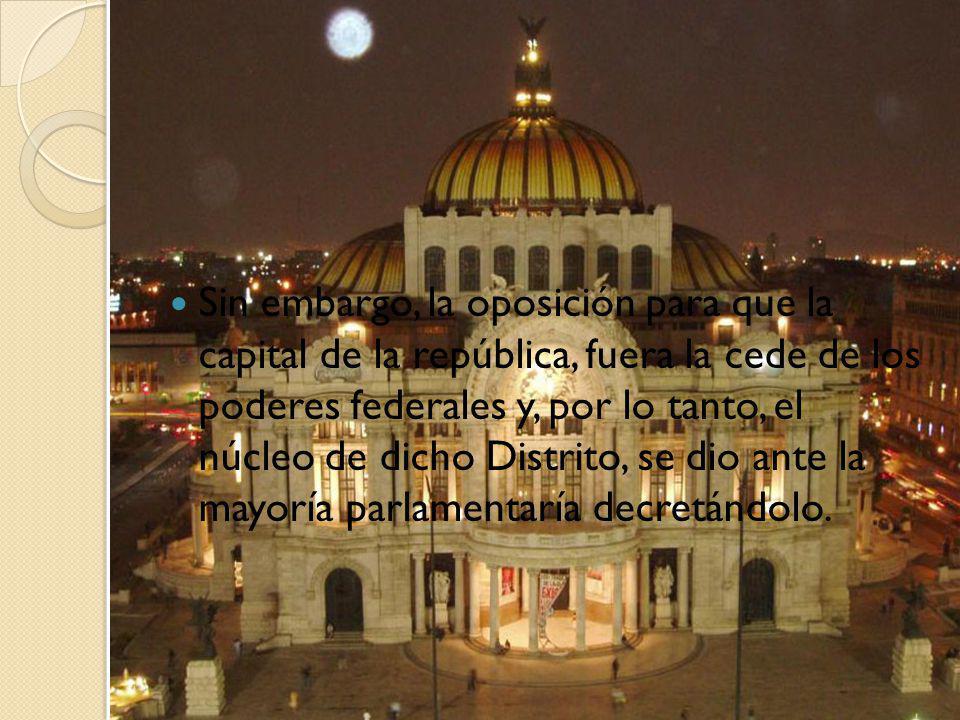 Sin embargo, la oposición para que la capital de la república, fuera la cede de los poderes federales y, por lo tanto, el núcleo de dicho Distrito, se dio ante la mayoría parlamentaría decretándolo.