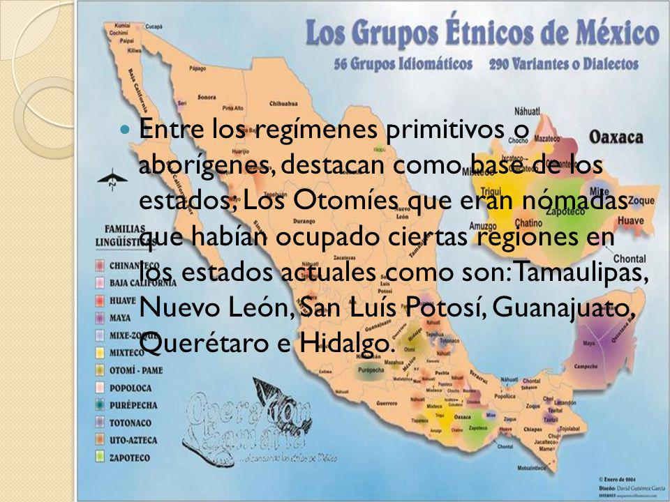 Entre los regímenes primitivos o aborígenes, destacan como base de los estados; Los Otomíes que eran nómadas que habían ocupado ciertas regiones en los estados actuales como son: Tamaulipas, Nuevo León, San Luís Potosí, Guanajuato, Querétaro e Hidalgo.