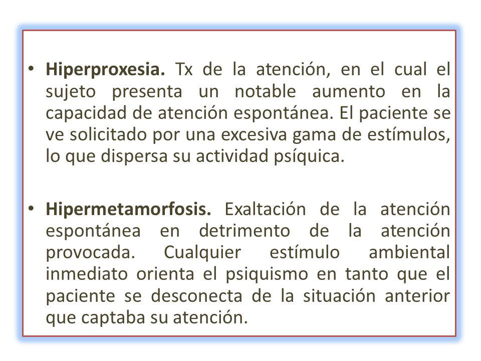 Hiperproxesia. Tx de la atención, en el cual el sujeto presenta un notable aumento en la capacidad de atención espontánea. El paciente se ve solicitado por una excesiva gama de estímulos, lo que dispersa su actividad psíquica.
