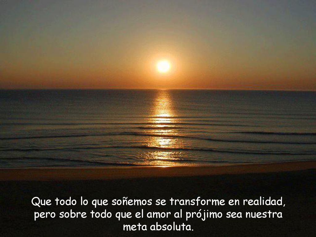 Que todo lo que soñemos se transforme en realidad, pero sobre todo que el amor al prójimo sea nuestra meta absoluta.