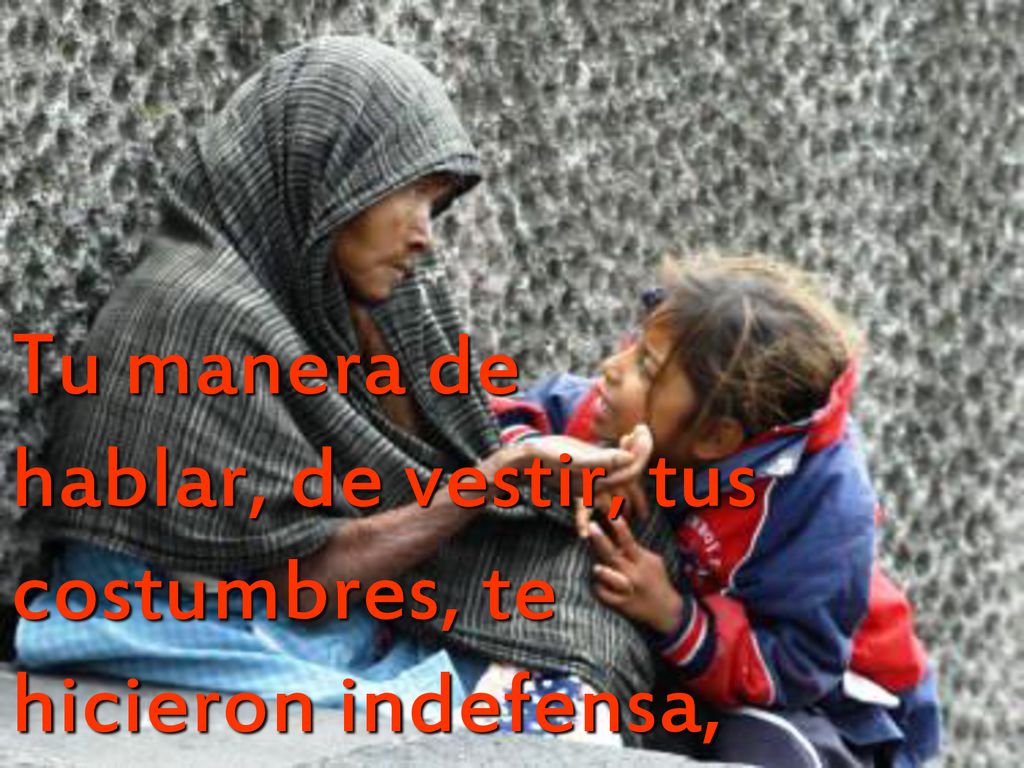 Tu manera de hablar, de vestir, tus costumbres, te hicieron indefensa, objeto de burlas y rechazo,