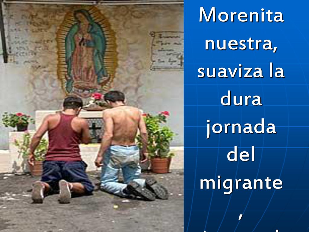 Morenita nuestra, suaviza la dura jornada del migrante, intercede por quien busca pan y paz;