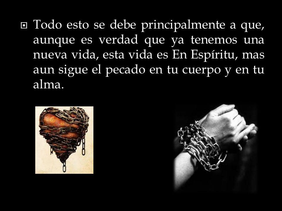 Todo esto se debe principalmente a que, aunque es verdad que ya tenemos una nueva vida, esta vida es En Espíritu, mas aun sigue el pecado en tu cuerpo y en tu alma.