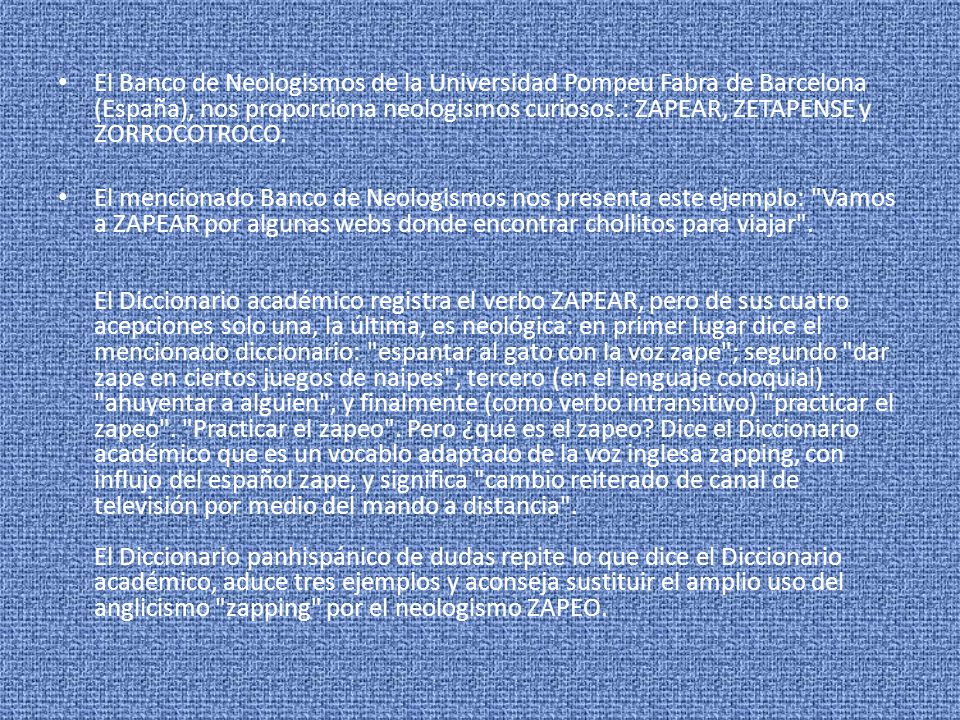 El Banco de Neologismos de la Universidad Pompeu Fabra de Barcelona (España), nos proporciona neologismos curiosos.: ZAPEAR, ZETAPENSE y ZORROCOTROCO.