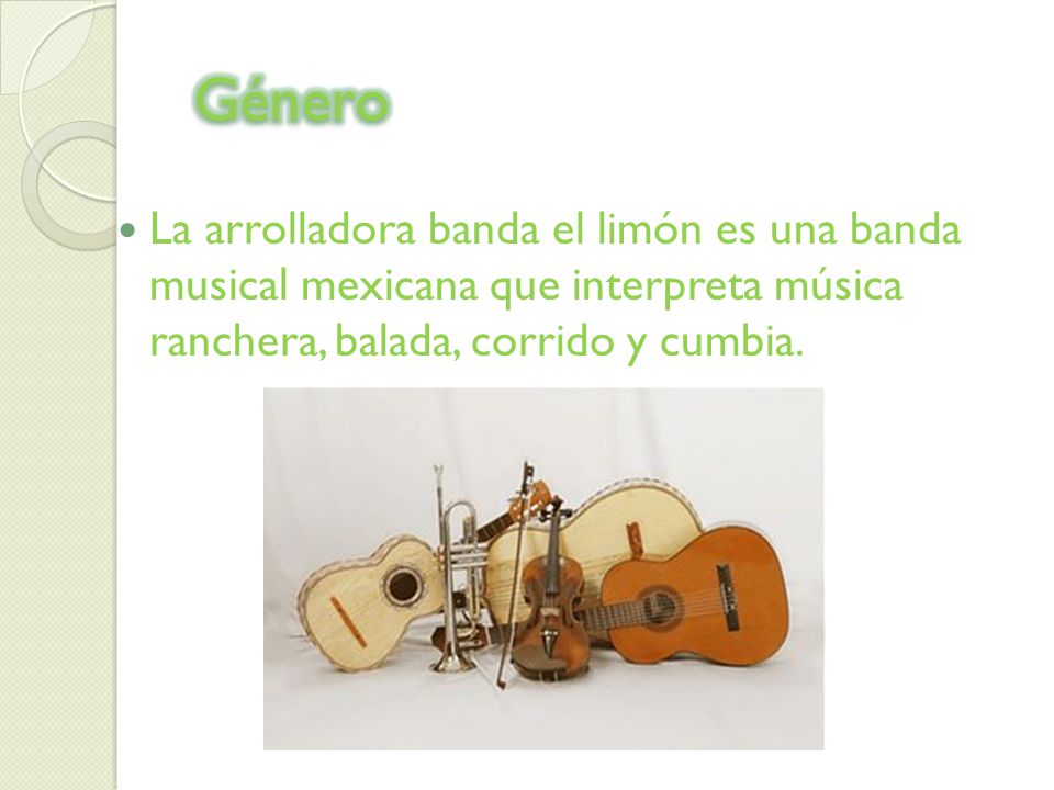 Género La arrolladora banda el limón es una banda musical mexicana que interpreta música ranchera, balada, corrido y cumbia.