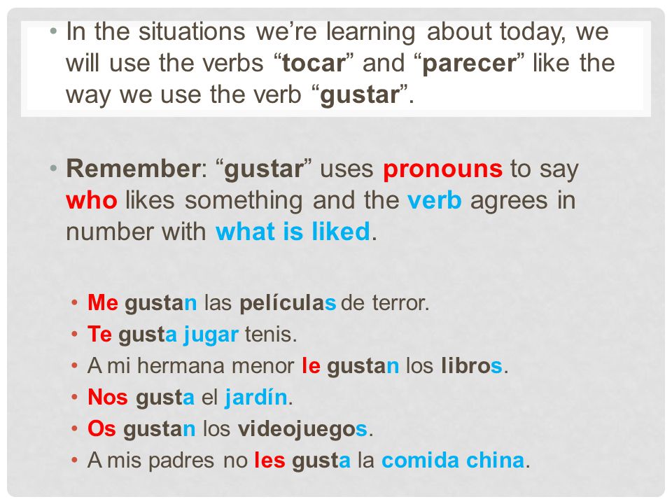 In the situations we’re learning about today, we will use the verbs tocar and parecer like the way we use the verb gustar .