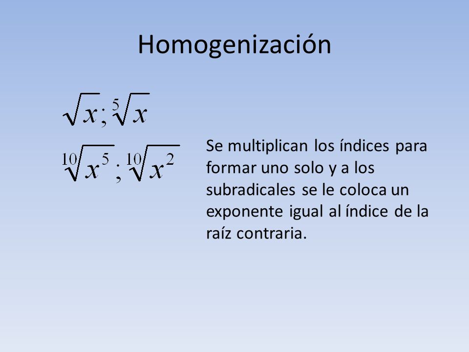 Homogenización Se multiplican los índices para formar uno solo y a los subradicales se le coloca un exponente igual al índice de la raíz contraria.
